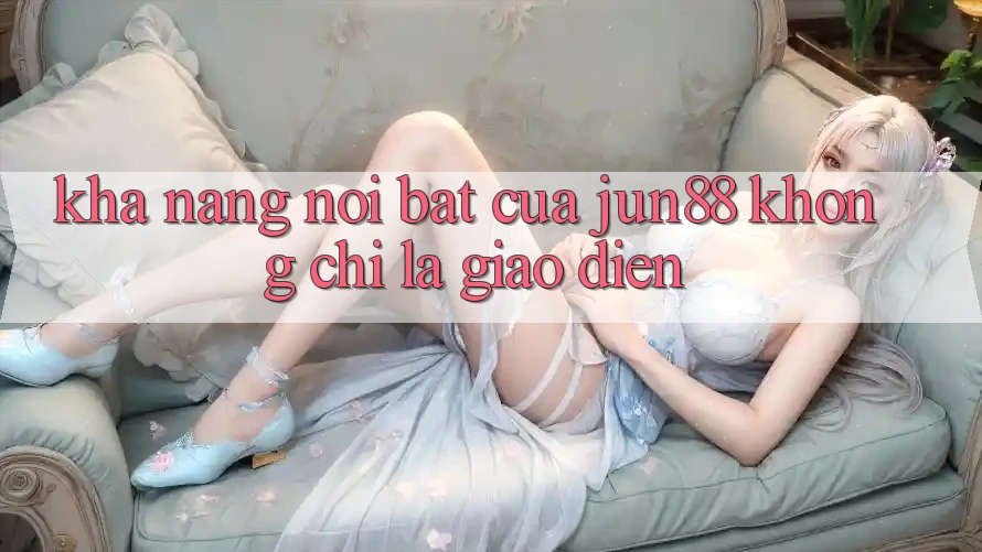 Khả năng nổi bật của jun88: không chỉ là giao diện