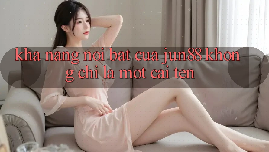 Khả năng nổi bật của jun88: Không chỉ là một cái tên Khả năng nổi bật của jun88: Không chỉ là một cái tên