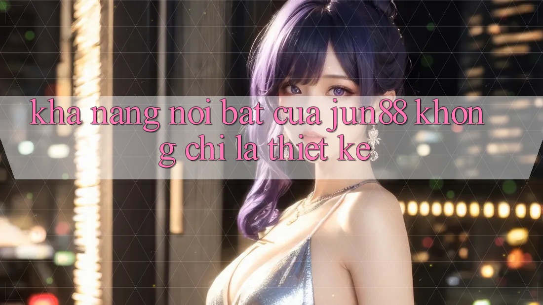 Khả năng nổi bật của jun88: không chỉ là thiết kế Khả năng nổi bật của jun88: không chỉ là thiết kế