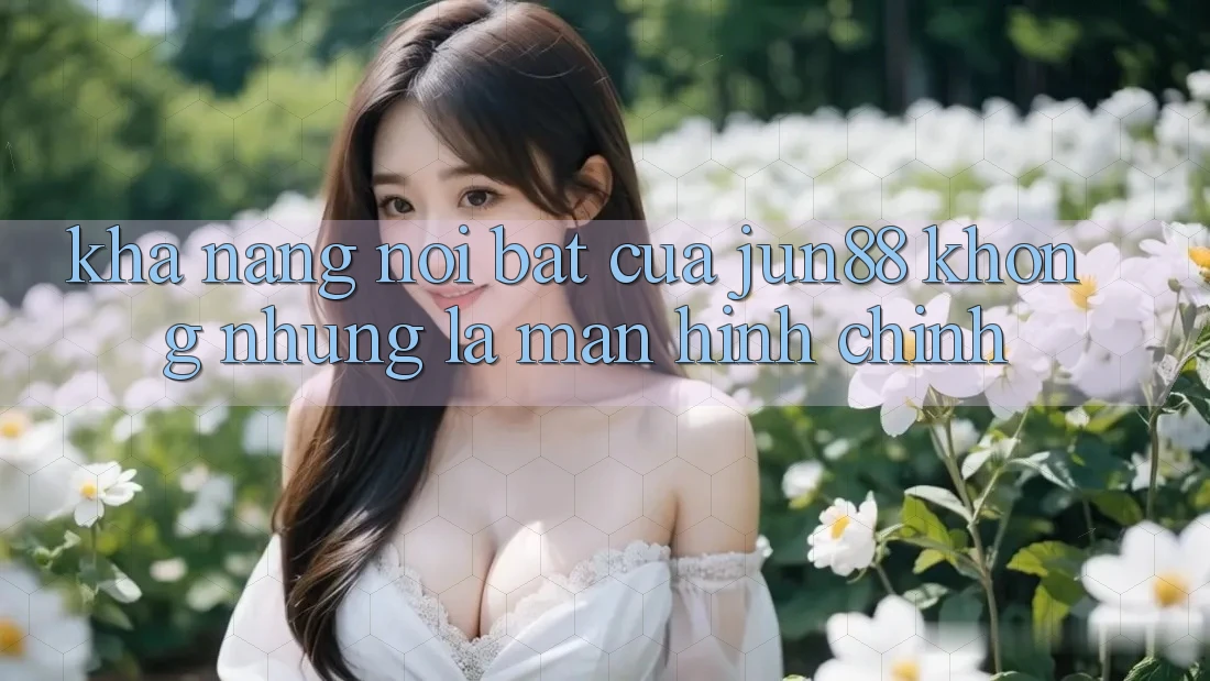 Khả năng nổi bật của jun88: không những là màn hình chính