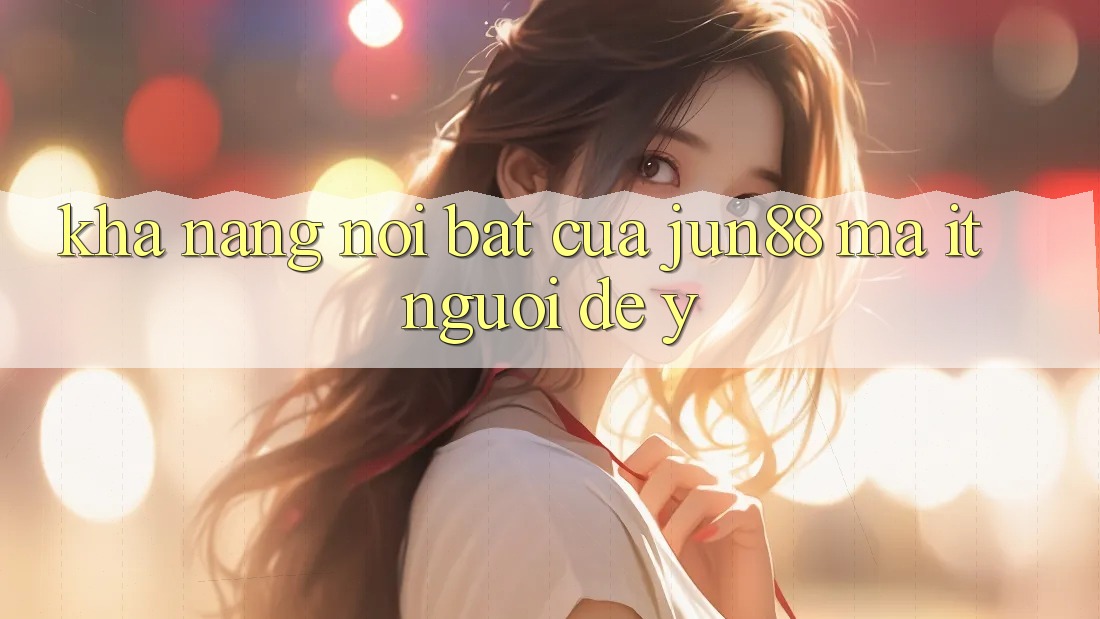 Khả năng nổi bật của jun88 mà ít người để ý Khả năng nổi bật của jun88 mà ít người để ý
