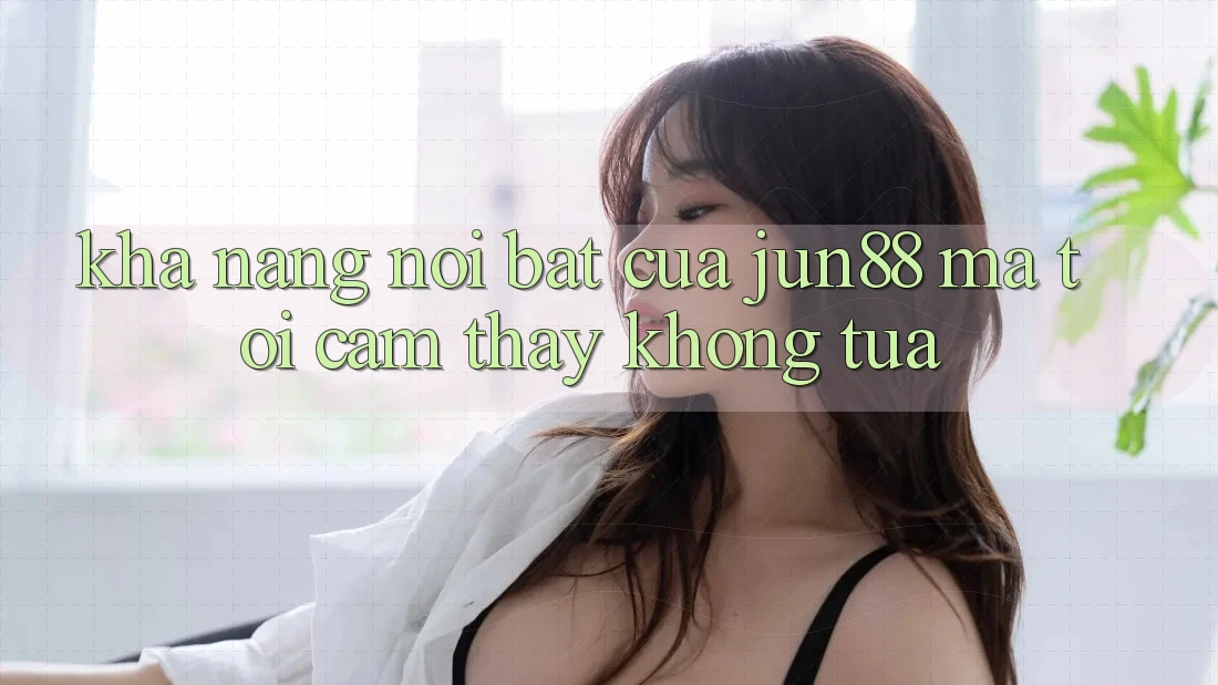 Khả năng nổi bật của jun88 mà tôi cảm thấy không tựa Khả năng nổi bật của jun88 mà tôi cảm thấy không tựa