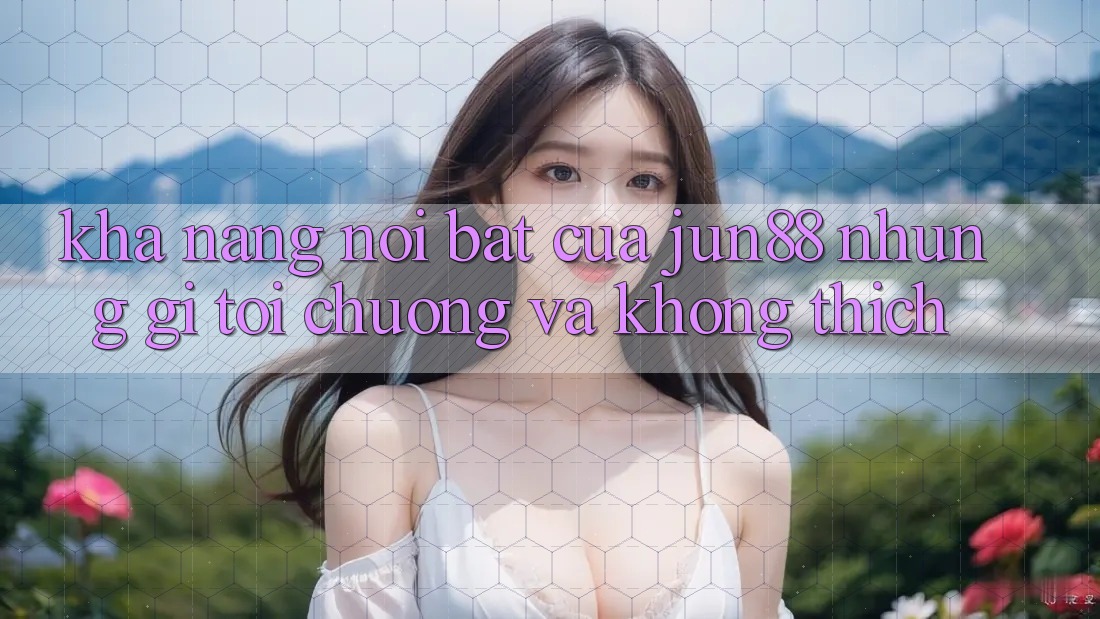 Khả năng nổi bật của jun88: Những gì tôi chuộng và không thích