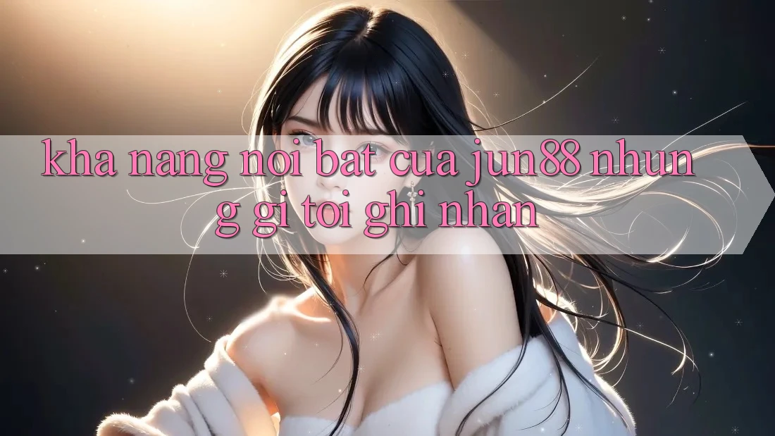Khả năng nổi bật của jun88 — những gì tôi ghi nhận Khả năng nổi bật của jun88 — những gì tôi ghi nhận
