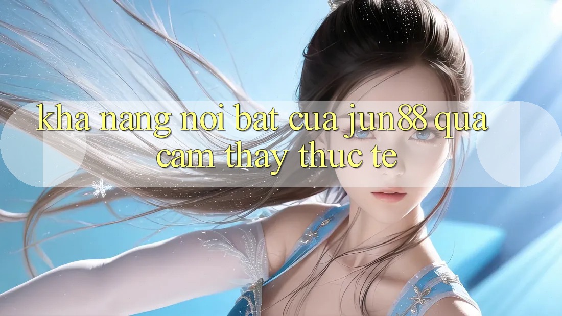 Khả năng nổi bật của jun88 qua cảm thấy thực tế Khả năng nổi bật của jun88 qua cảm thấy thực tế