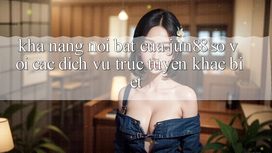Khả năng nổi bật của jun88 so với các dịch vụ trực tuyến khác biệt Khả năng nổi bật của jun88 so với các dịch vụ trực tuyến khác biệt