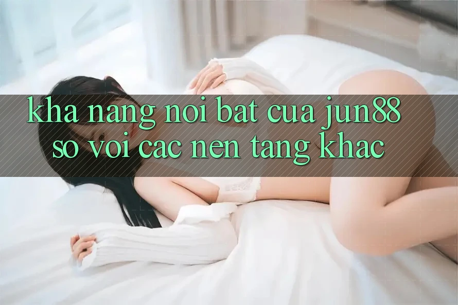Khả năng nổi bật của jun88 so với các nền tảng khác Khả năng nổi bật của jun88 so với các nền tảng khác