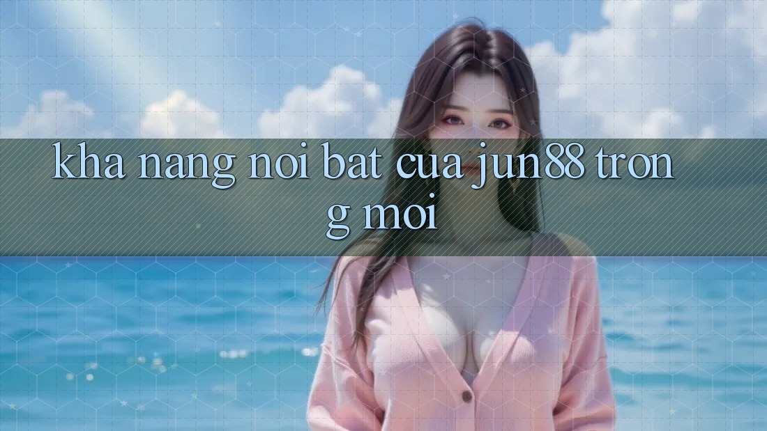 Khả năng nổi bật của jun88 trong mới Khả năng nổi bật của jun88 trong mới