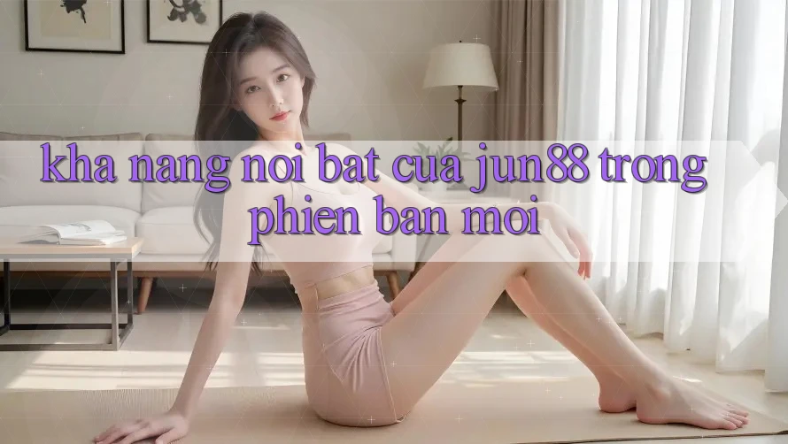 Khả năng nổi bật của jun88 trong phiên bản mới