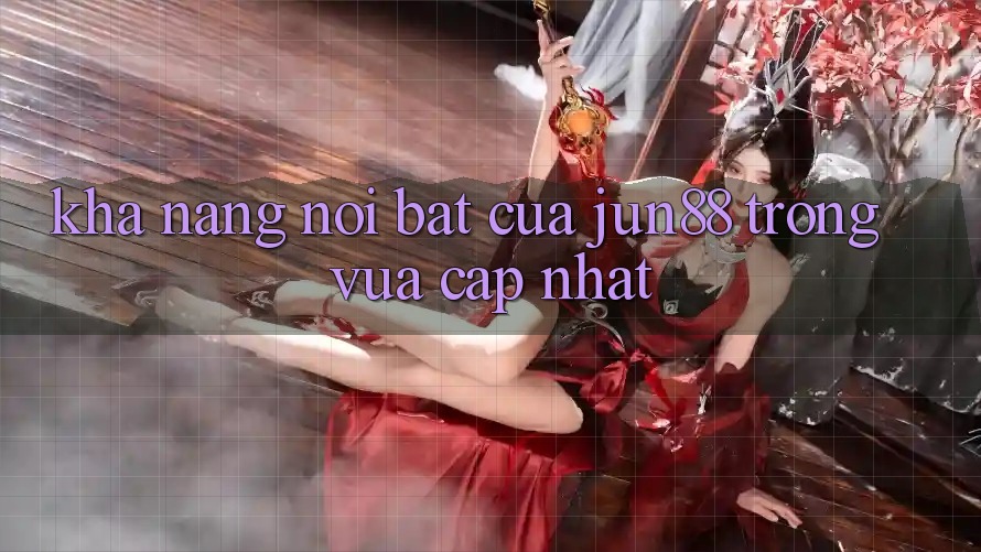 Khả năng nổi bật của jun88 trong vừa cập nhật