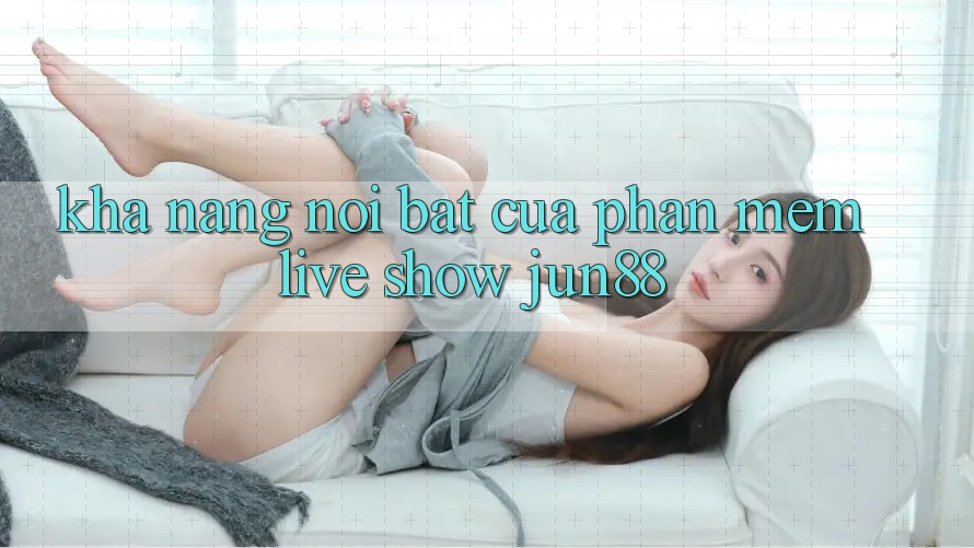 Khả năng nổi bật của phần mềm live show jun88 Khả năng nổi bật của phần mềm live show jun88