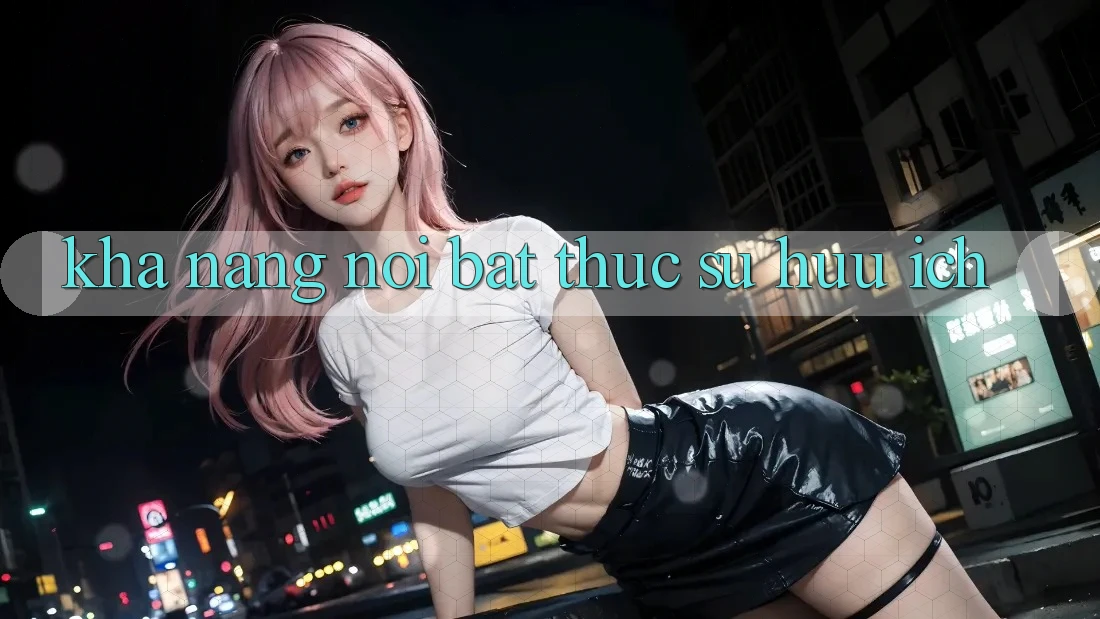 Khả năng nổi bật thực sự hữu ích Khả năng nổi bật thực sự hữu ích