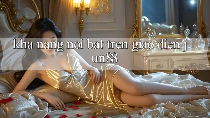 Khả năng nổi bật trên giao diện Jun88 Khả năng nổi bật trên giao diện Jun88