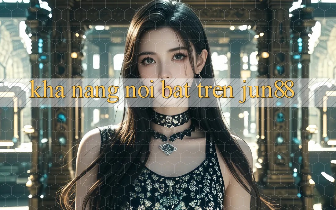 Khả năng nổi bật trên jun88 Khả năng nổi bật trên jun88