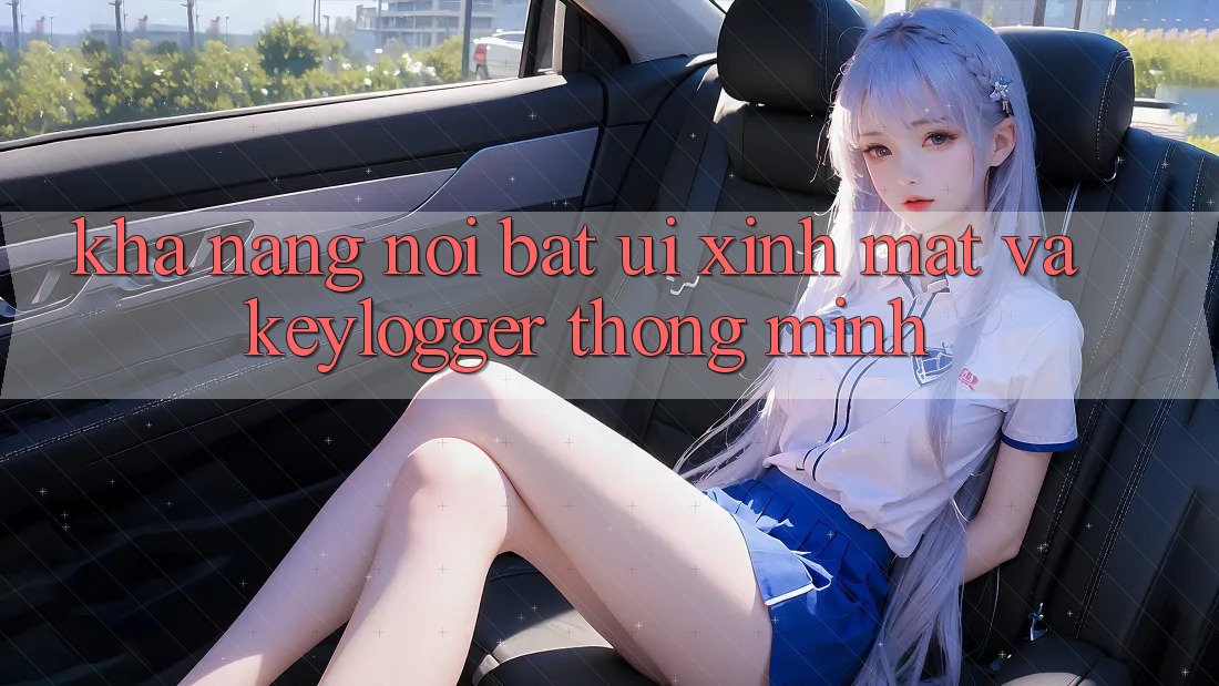Khả năng nổi bật: UI xinh mắt và keylogger thông minh