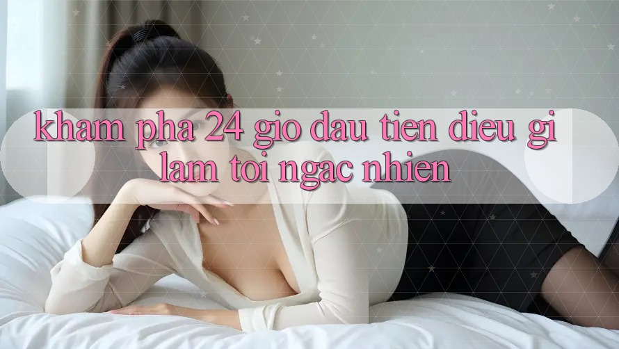 Khám phá 24 giờ đầu tiên: điều gì làm tôi ngạc nhiên? Khám phá 24 giờ đầu tiên: điều gì làm tôi ngạc nhiên?