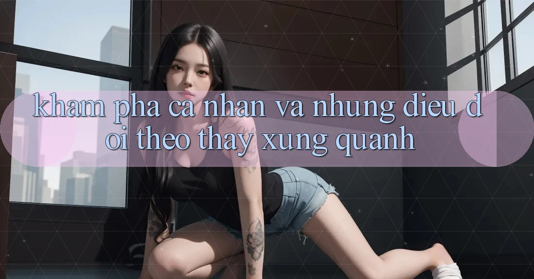 Khám phá Cá Nhân Và Những Điều Dõi theo Thấy Xung Quanh