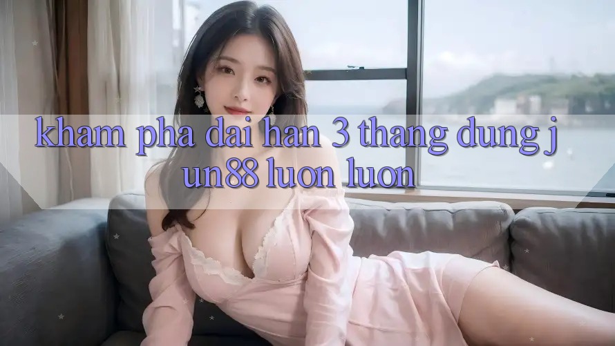 Khám phá dài hạn: 3 tháng dùng jun88 luôn luôn Khám phá dài hạn: 3 tháng dùng jun88 luôn luôn