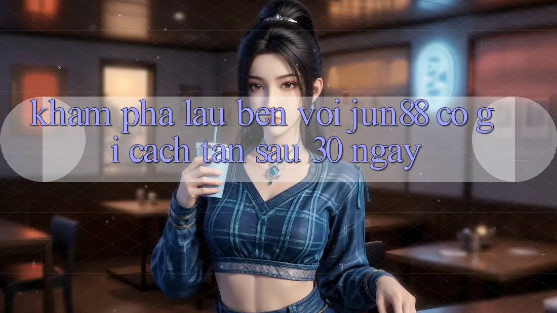 Khám phá lâu bền với jun88: Có gì cách tân sau 30 ngày? Khám phá lâu bền với jun88: Có gì cách tân sau 30 ngày?