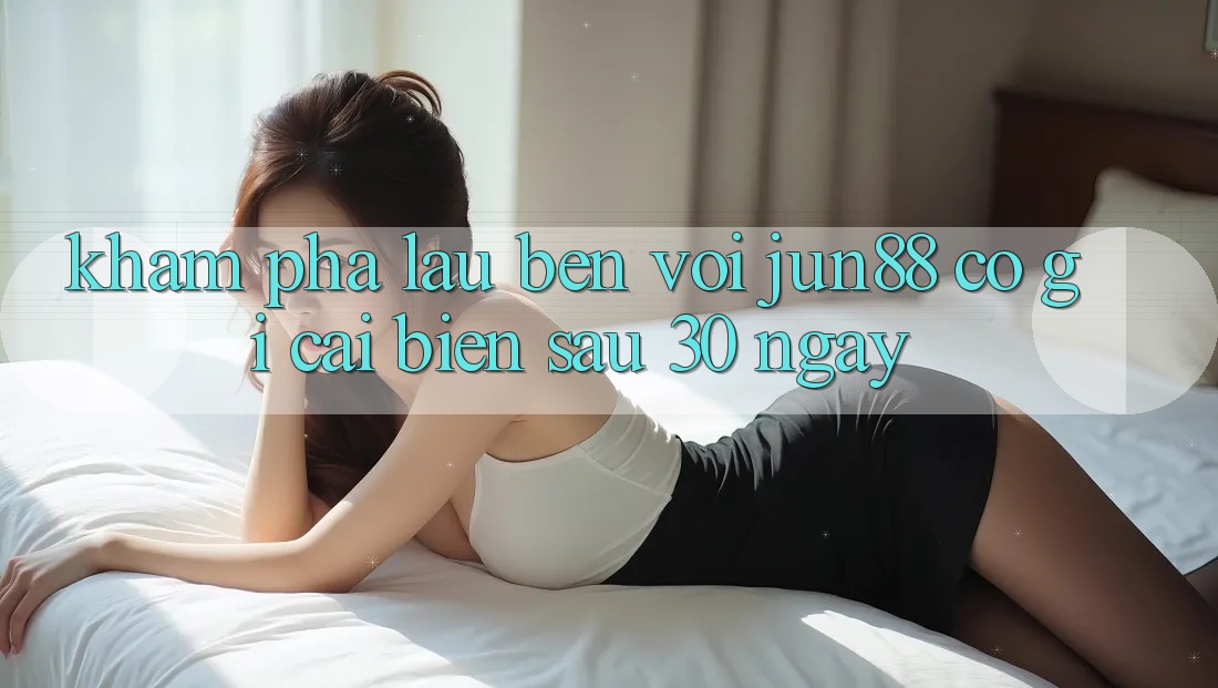 Khám phá lâu bền với jun88: Có gì cải biến sau 30 ngày?