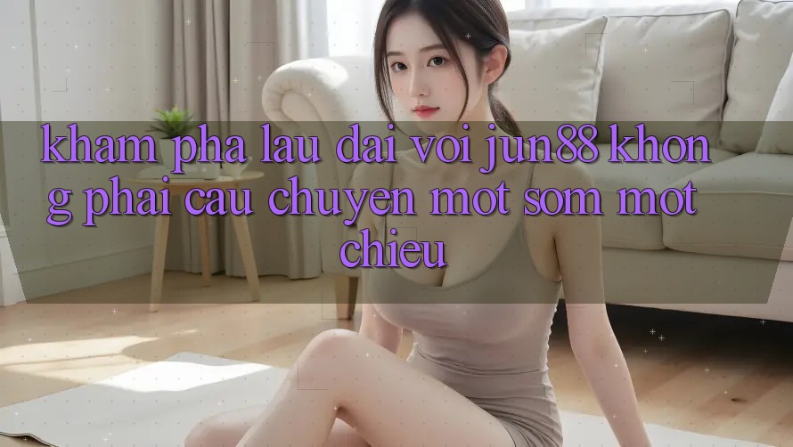 Khám phá lâu dài với jun88: không phải câu chuyện một sớm một chiều Khám phá lâu dài với jun88: không phải câu chuyện một sớm một chiều