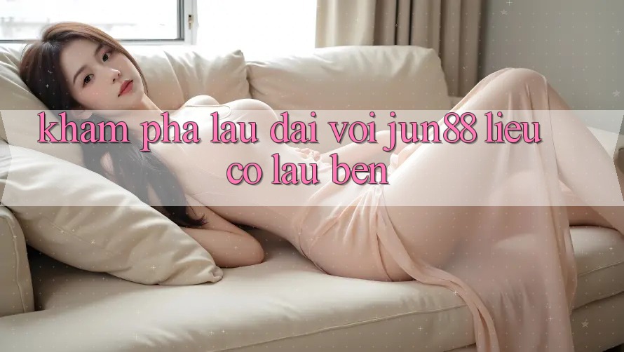 Khám phá lâu dài với jun88 – liệu có lâu bền? Khám phá lâu dài với jun88 – liệu có lâu bền?