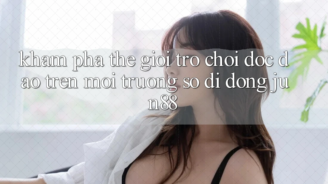 Khám Phá Thế Giới Trò Chơi Độc Đáo Trên Môi trường số di động Jun88 Khám Phá Thế Giới Trò Chơi Độc Đáo Trên Môi trường số di động Jun88
