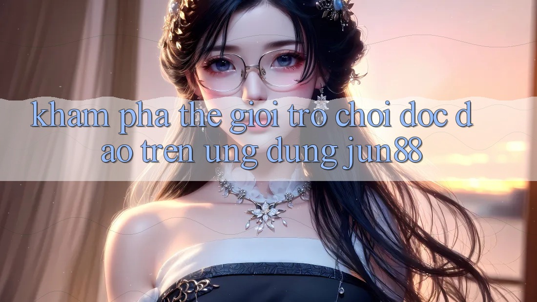 Khám Phá Thế Giới Trò Chơi Độc Đáo Trên Ứng dụng Jun88 Khám Phá Thế Giới Trò Chơi Độc Đáo Trên Ứng dụng Jun88