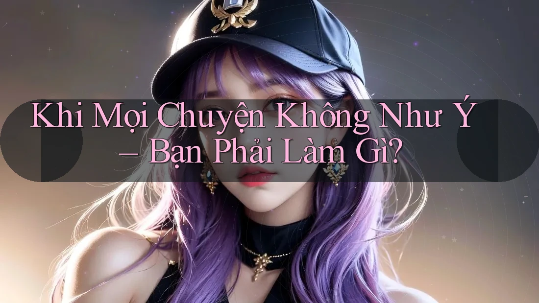Khi Mọi Chuyện Không Như Ý – Bạn Phải Làm Gì?
