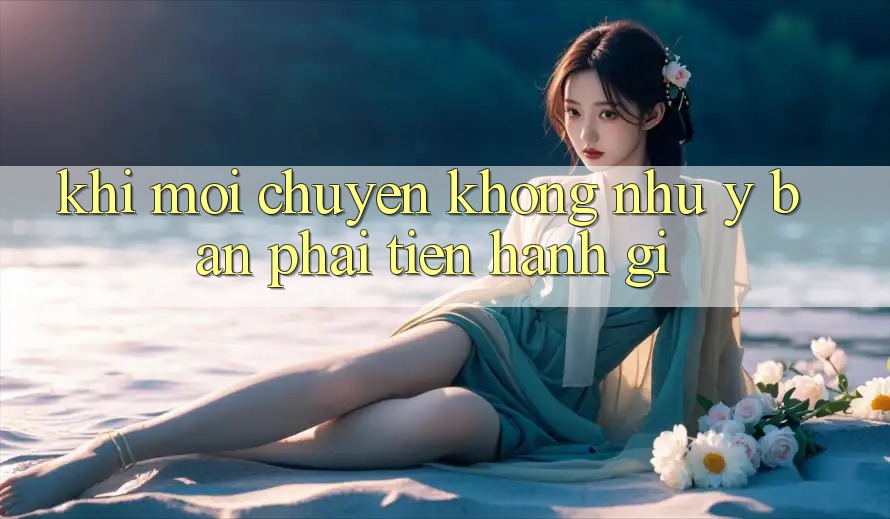 Khi Mọi Chuyện Không Như Ý – Bạn Phải Tiến hành Gì?