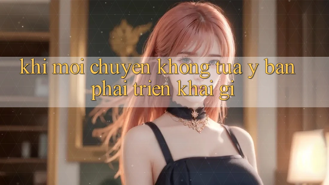 Khi Mọi Chuyện Không Tựa Ý – Bạn Phải Triển khai Gì? Khi Mọi Chuyện Không Tựa Ý – Bạn Phải Triển khai Gì?