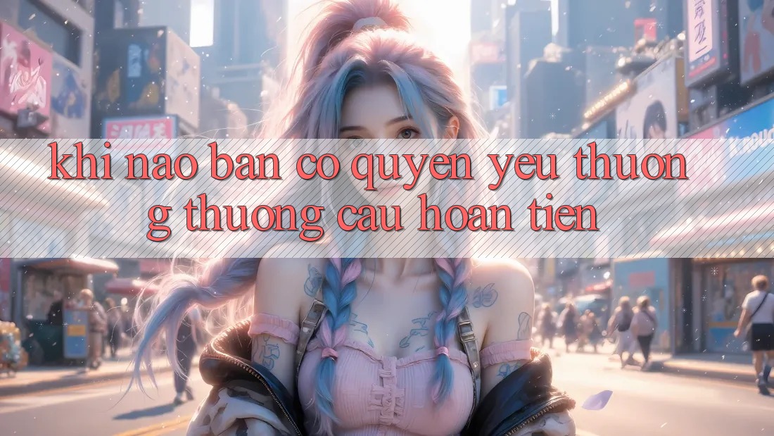 Khi nào bạn có quyền yêu thương thương cầu hoàn tiền?