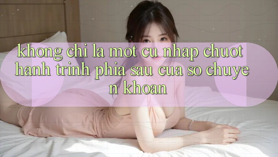 Không Chỉ Là Một Cú Nhấp Chuột: Hành Trình Phía Sau Cửa Sổ Chuyển khoản Không Chỉ Là Một Cú Nhấp Chuột: Hành Trình Phía Sau Cửa Sổ Chuyển khoản