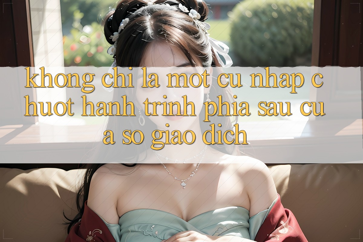 Không Chỉ Là Một Cú Nhấp Chuột: Hành Trình Phía Sau Cửa Sổ Giao dịch Không Chỉ Là Một Cú Nhấp Chuột: Hành Trình Phía Sau Cửa Sổ Giao dịch