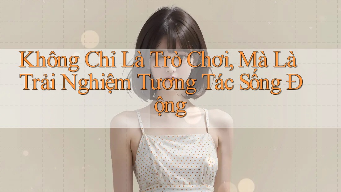 Không Chỉ Là Trò Chơi, Mà Là Trải Nghiệm Tương Tác Sống Động