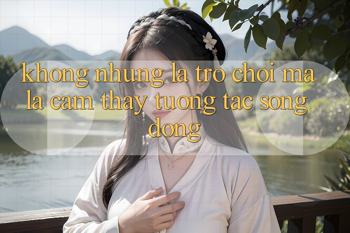 Không những Là Trò Chơi, Mà Là Cảm thấy Tương Tác Sống Động