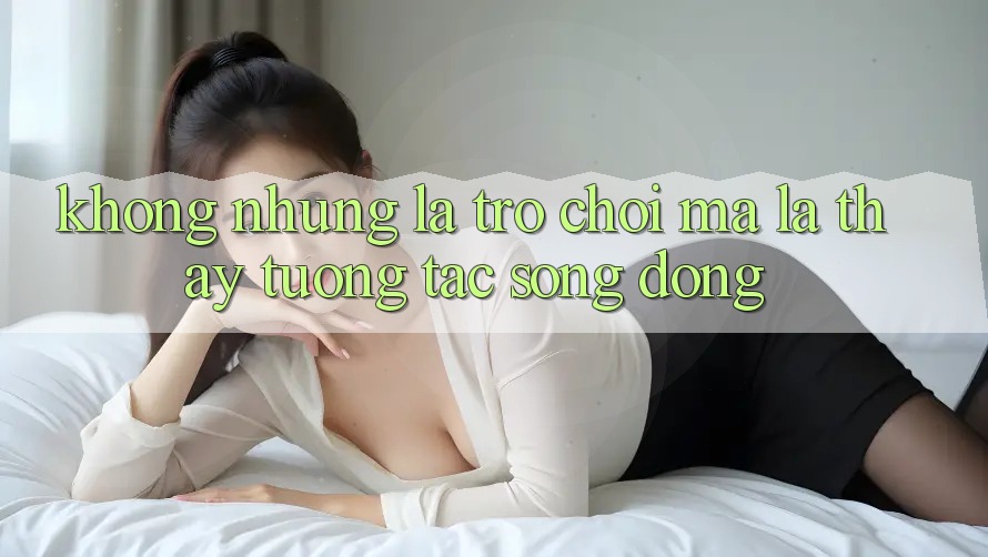 Không những Là Trò Chơi, Mà Là Thấy Tương Tác Sống Động