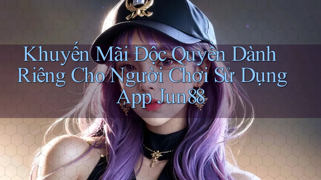 Khuyến Mãi Độc Quyền Dành Riêng Cho Người Chơi Sử Dụng App Jun88