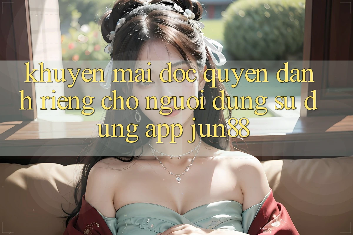 Khuyến Mãi Độc Quyền Dành Riêng Cho Người dùng Sử Dụng App Jun88 Khuyến Mãi Độc Quyền Dành Riêng Cho Người dùng Sử Dụng App Jun88