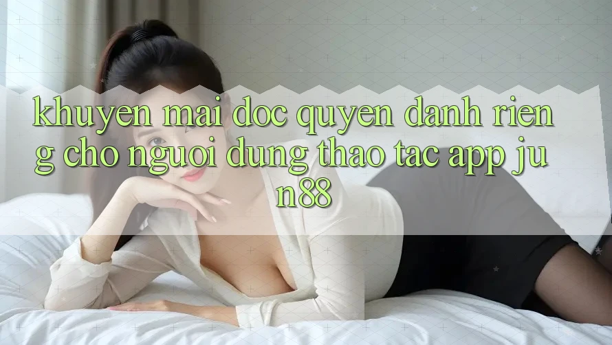Khuyến Mãi Độc Quyền Dành Riêng Cho Người dùng Thao tác App Jun88 Khuyến Mãi Độc Quyền Dành Riêng Cho Người dùng Thao tác App Jun88