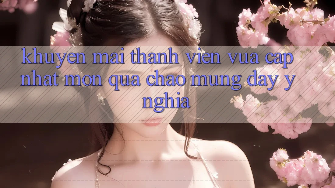 Khuyến mãi Thành viên Vừa cập nhật – Món Quà Chào Mừng Đầy Ý Nghĩa Khuyến mãi Thành viên Vừa cập nhật – Món Quà Chào Mừng Đầy Ý Nghĩa