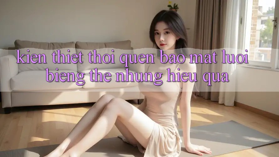 Kiến thiết thói quen bảo mật “lười biếng” thế nhưng hiệu quả Kiến thiết thói quen bảo mật “lười biếng” thế nhưng hiệu quả