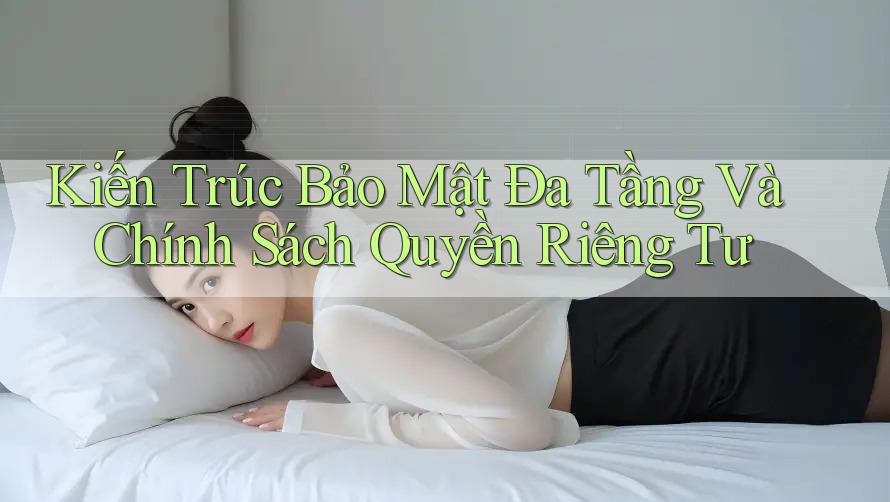Kiến Trúc Bảo Mật Đa Tầng Và Chính Sách Quyền Riêng Tư