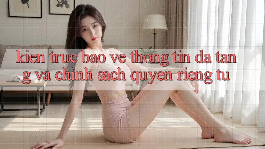 Kiến Trúc Bảo vệ thông tin Đa Tầng Và Chính Sách Quyền Riêng Tư