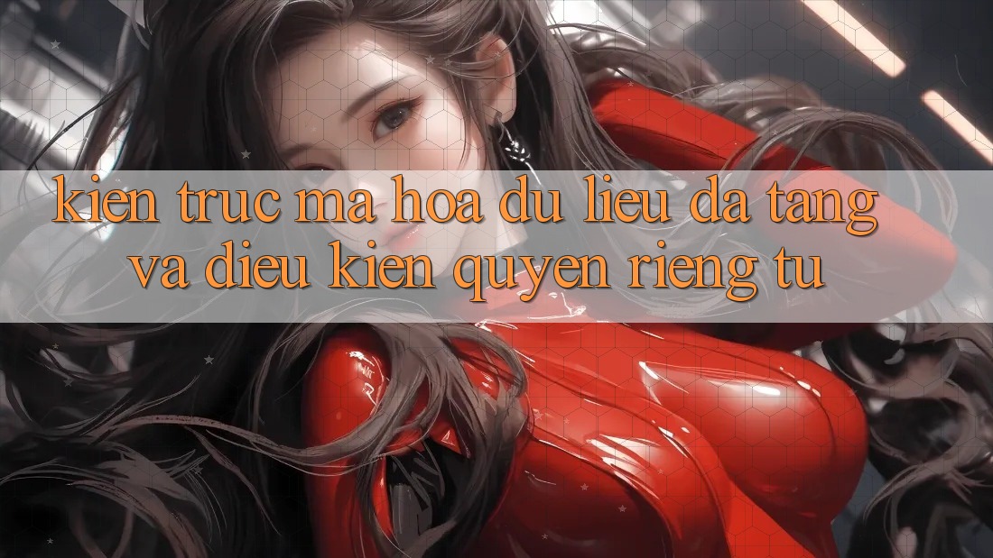 Kiến Trúc Mã hóa dữ liệu Đa Tầng Và Điều kiện Quyền Riêng Tư