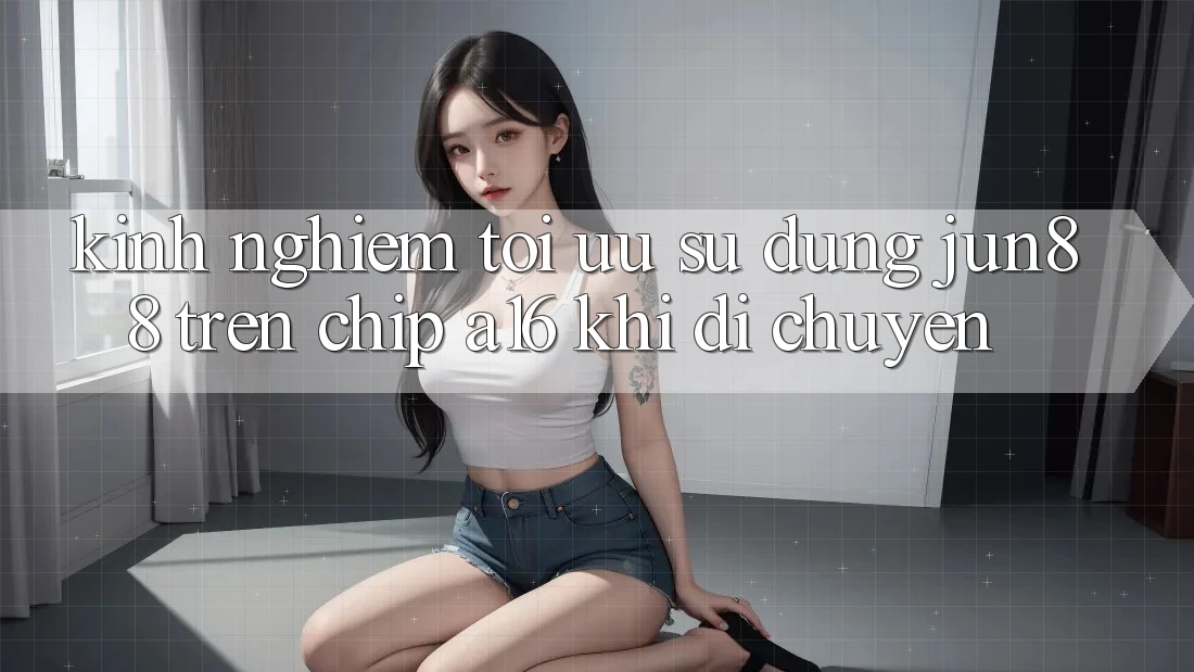 Kinh nghiệm tối ưu sử dụng Jun88 trên chip A16 khi di chuyển Kinh nghiệm tối ưu sử dụng Jun88 trên chip A16 khi di chuyển