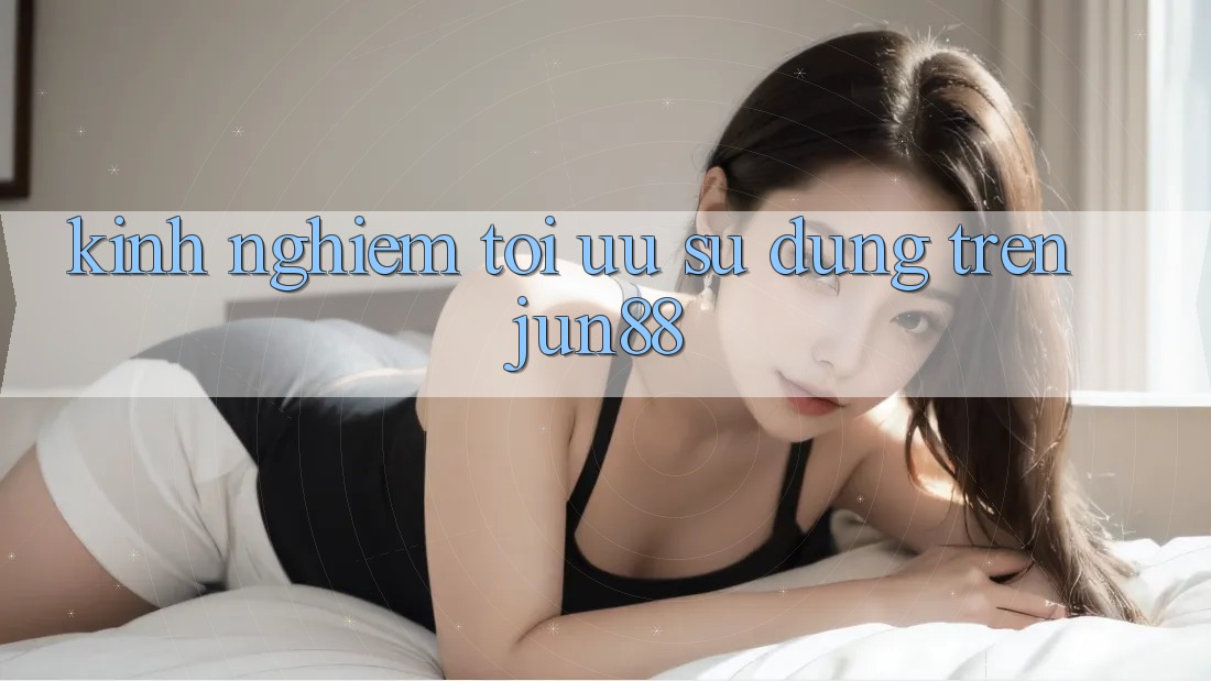 Kinh nghiệm tối ưu sử dụng trên jun88 Kinh nghiệm tối ưu sử dụng trên jun88