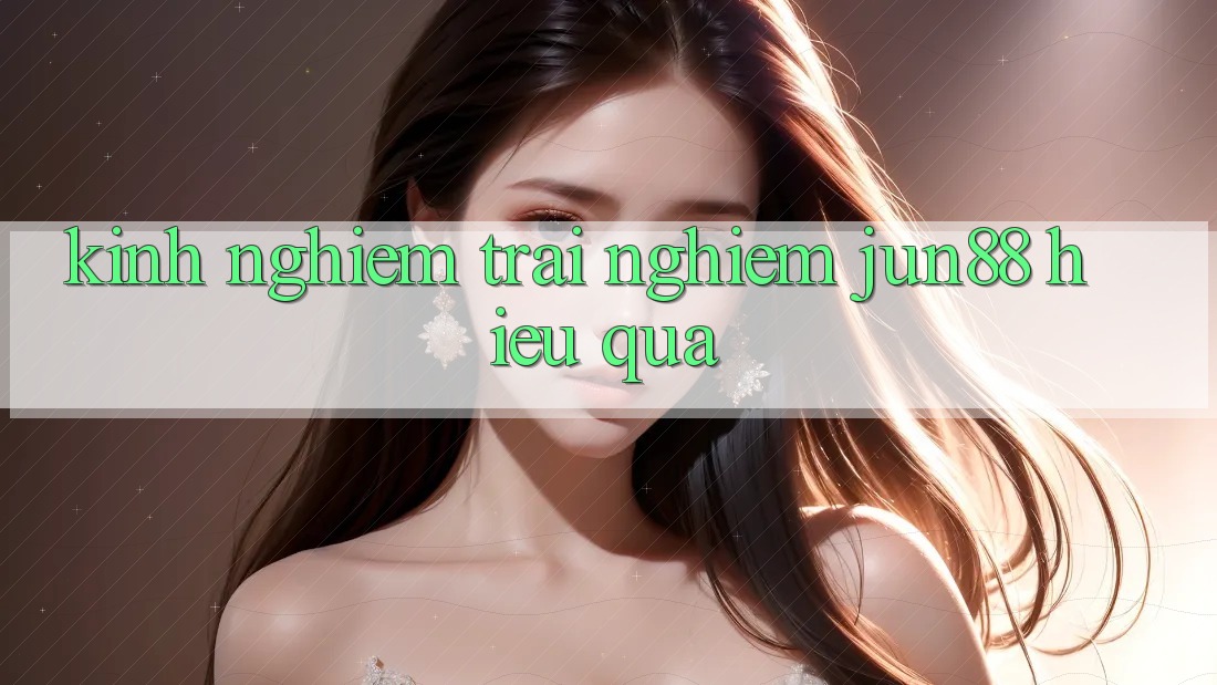Kinh nghiệm trải nghiệm jun88 hiệu quả Kinh nghiệm trải nghiệm jun88 hiệu quả