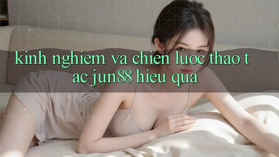 Kinh nghiệm và chiến lược thao tác jun88 hiệu quả Kinh nghiệm và chiến lược thao tác jun88 hiệu quả