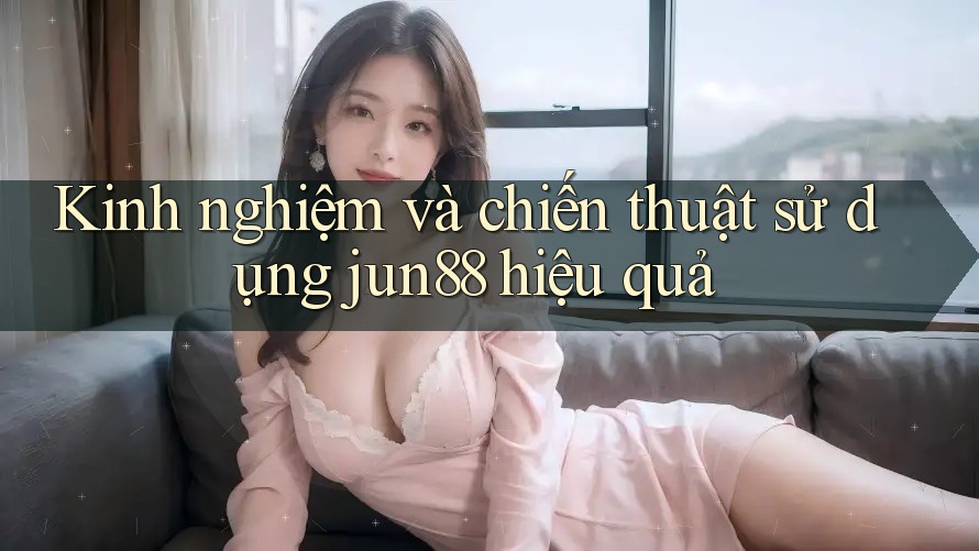 Kinh nghiệm và chiến thuật sử dụng jun88 hiệu quả Kinh nghiệm và chiến thuật sử dụng jun88 hiệu quả
